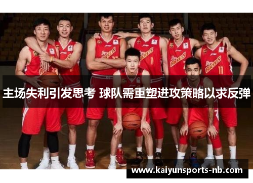 主场失利引发思考 球队需重塑进攻策略以求反弹