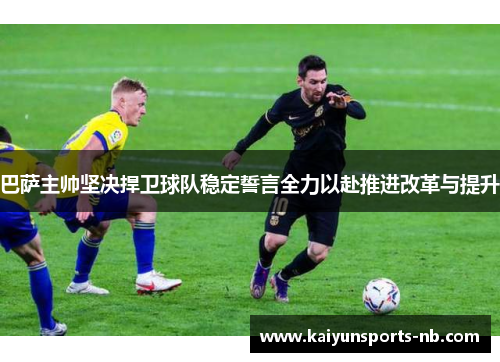 巴萨主帅坚决捍卫球队稳定誓言全力以赴推进改革与提升