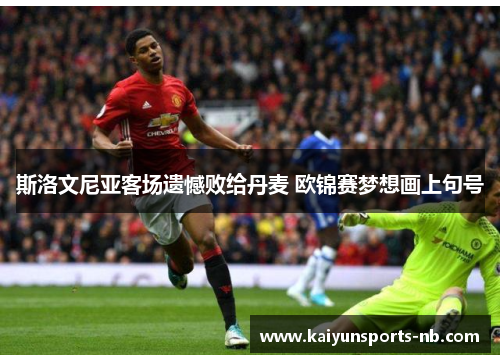 斯洛文尼亚客场遗憾败给丹麦 欧锦赛梦想画上句号
