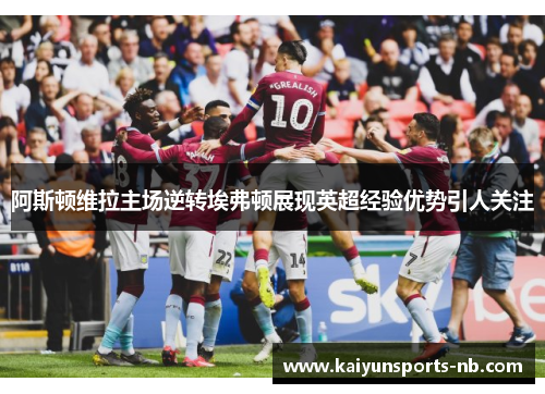 阿斯顿维拉主场逆转埃弗顿展现英超经验优势引人关注