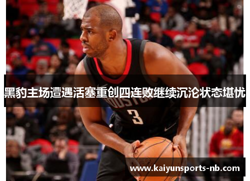 黑豹主场遭遇活塞重创四连败继续沉沦状态堪忧