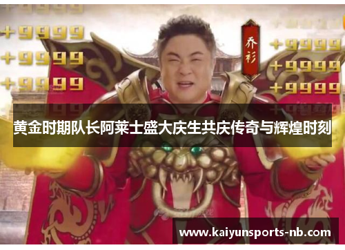 黄金时期队长阿莱士盛大庆生共庆传奇与辉煌时刻