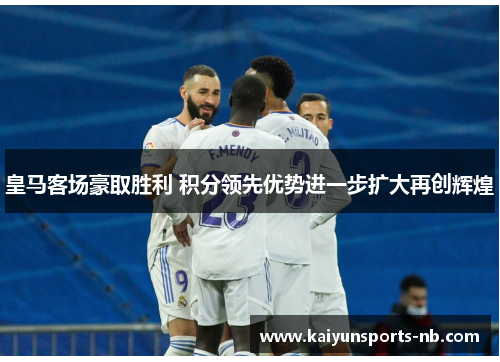 皇马客场豪取胜利 积分领先优势进一步扩大再创辉煌