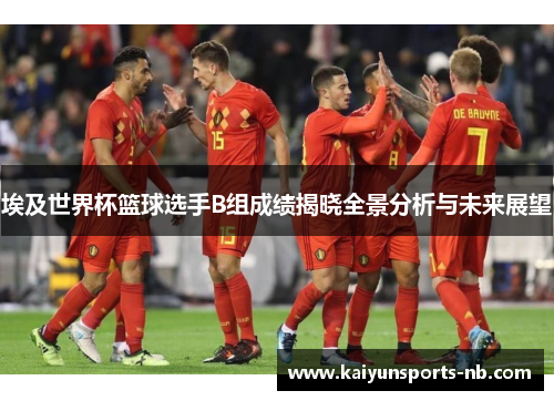 埃及世界杯篮球选手B组成绩揭晓全景分析与未来展望