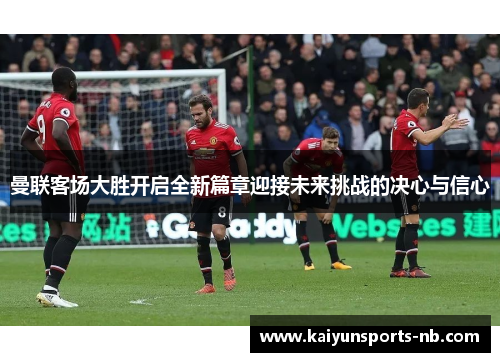 曼联客场大胜开启全新篇章迎接未来挑战的决心与信心