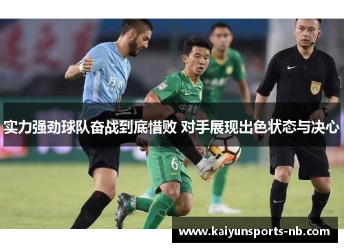 实力强劲球队奋战到底惜败 对手展现出色状态与决心
