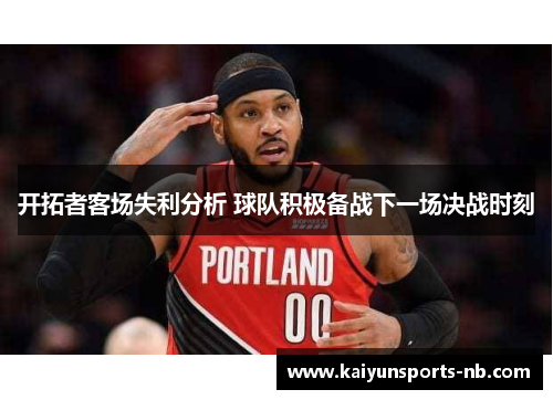 开拓者客场失利分析 球队积极备战下一场决战时刻