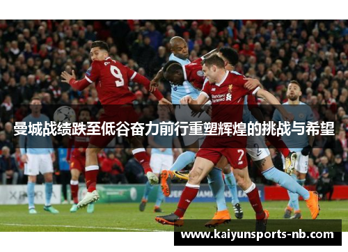 曼城战绩跌至低谷奋力前行重塑辉煌的挑战与希望