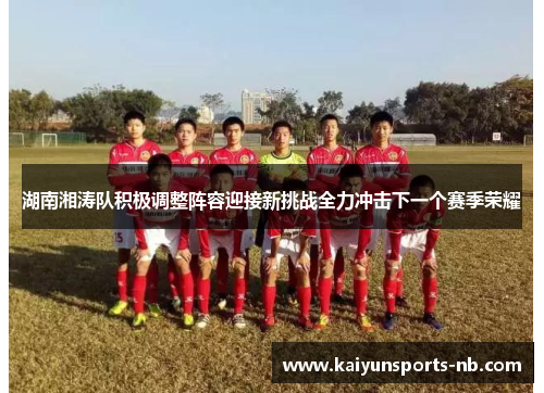 湖南湘涛队积极调整阵容迎接新挑战全力冲击下一个赛季荣耀