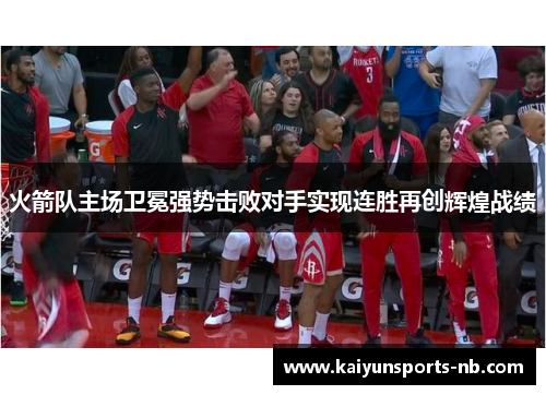 火箭队主场卫冕强势击败对手实现连胜再创辉煌战绩
