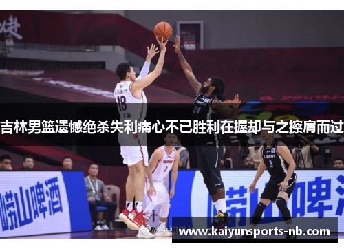 吉林男篮遗憾绝杀失利痛心不已胜利在握却与之擦肩而过