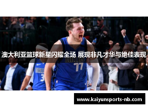 澳大利亚篮球新星闪耀全场 展现非凡才华与绝佳表现