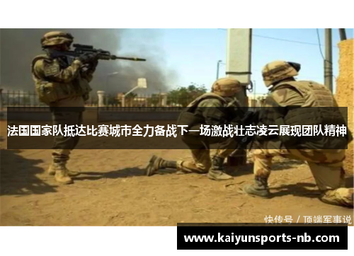 法国国家队抵达比赛城市全力备战下一场激战壮志凌云展现团队精神