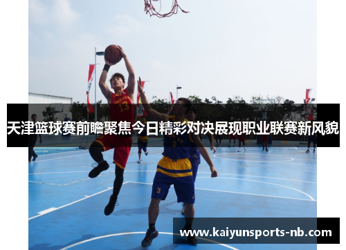 天津篮球赛前瞻聚焦今日精彩对决展现职业联赛新风貌