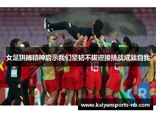 女足拼搏精神启示我们坚韧不拔迎接挑战成就自我
