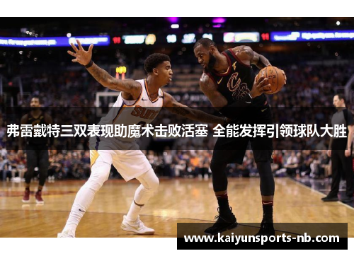 弗雷戴特三双表现助魔术击败活塞 全能发挥引领球队大胜