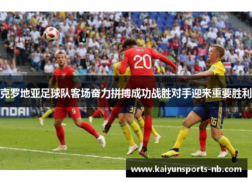 克罗地亚足球队客场奋力拼搏成功战胜对手迎来重要胜利