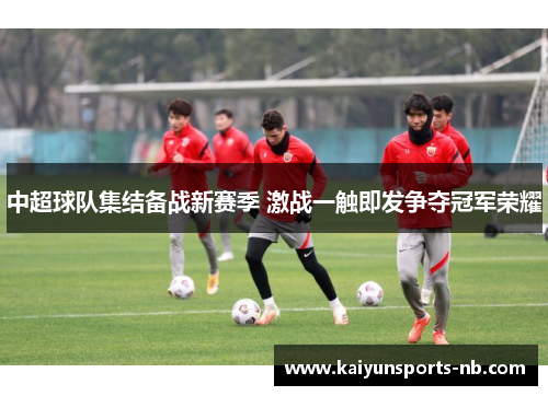 中超球队集结备战新赛季 激战一触即发争夺冠军荣耀