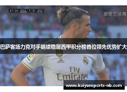 巴萨客场力克对手继续稳居西甲积分榜首位领先优势扩大