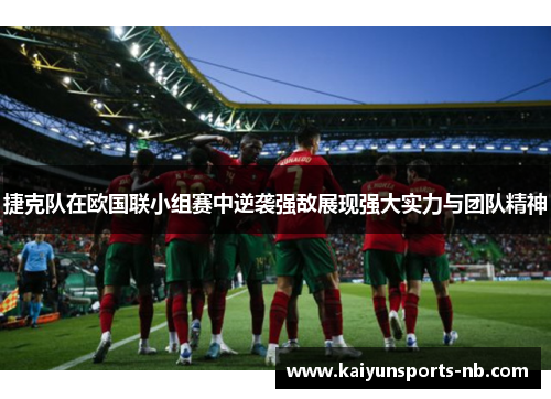 捷克队在欧国联小组赛中逆袭强敌展现强大实力与团队精神