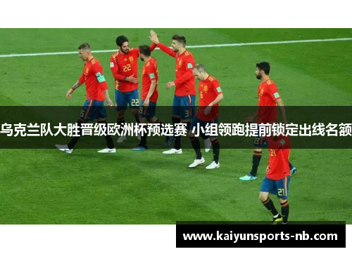 乌克兰队大胜晋级欧洲杯预选赛 小组领跑提前锁定出线名额