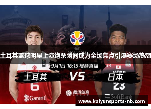 土耳其篮球明星上演绝杀瞬间成为全场焦点引爆赛场热潮