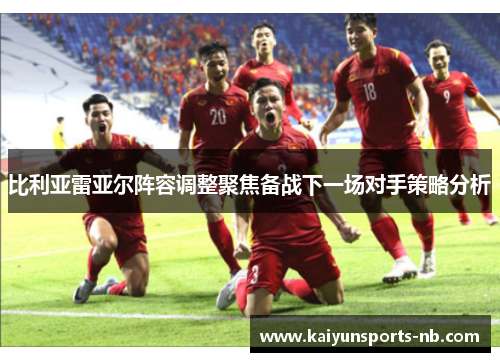 比利亚雷亚尔阵容调整聚焦备战下一场对手策略分析