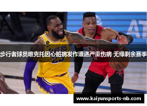步行者球员维克托因心脏病发作遭遇严重伤病 无缘剩余赛季