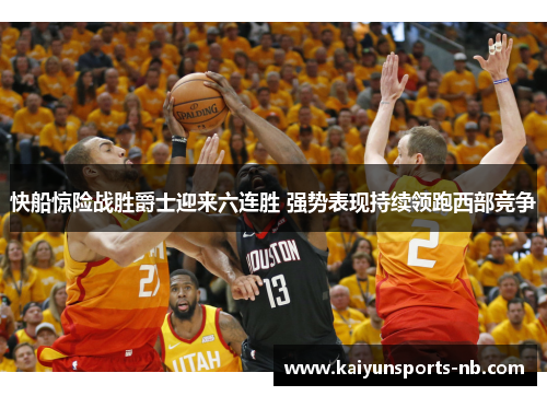快船惊险战胜爵士迎来六连胜 强势表现持续领跑西部竞争