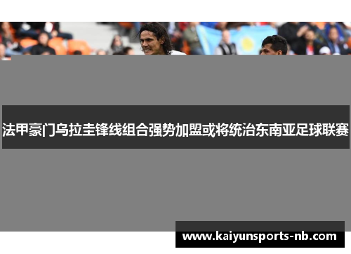 法甲豪门乌拉圭锋线组合强势加盟或将统治东南亚足球联赛