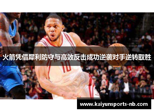 火箭凭借犀利防守与高效反击成功逆袭对手逆转取胜