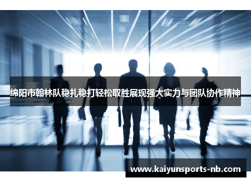 绵阳市翰林队稳扎稳打轻松取胜展现强大实力与团队协作精神