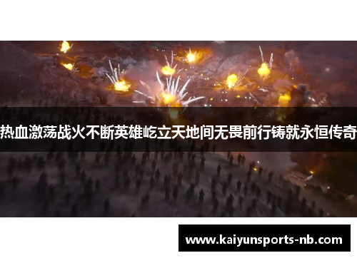 热血激荡战火不断英雄屹立天地间无畏前行铸就永恒传奇