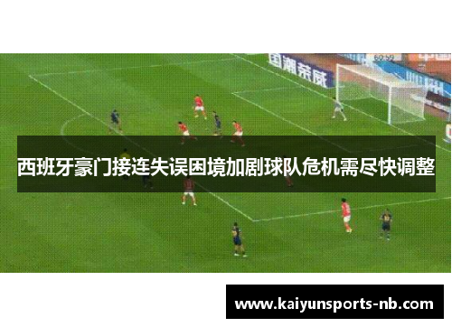西班牙豪门接连失误困境加剧球队危机需尽快调整