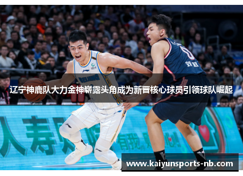 辽宁神鹿队大力金神崭露头角成为新晋核心球员引领球队崛起