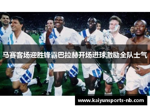 马赛客场迎胜锋霸巴拉赫开场进球激励全队士气