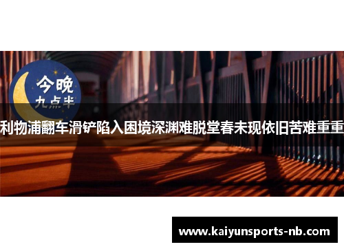 利物浦翻车滑铲陷入困境深渊难脱堂春未现依旧苦难重重