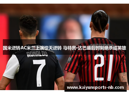 国米逆转AC米兰上演惊天逆转 马特奥·达巴最后时刻绝杀成英雄