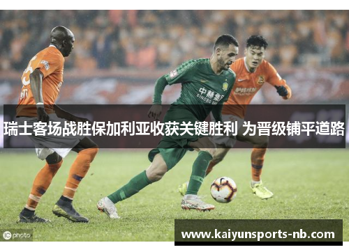瑞士客场战胜保加利亚收获关键胜利 为晋级铺平道路