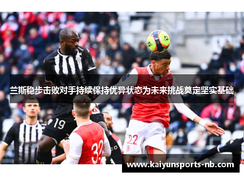 兰斯稳步击败对手持续保持优异状态为未来挑战奠定坚实基础