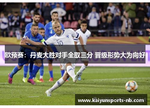 欧预赛：丹麦大胜对手全取三分 晋级形势大为向好