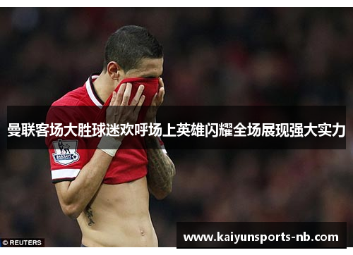 曼联客场大胜球迷欢呼场上英雄闪耀全场展现强大实力